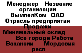 Менеджер › Название организации ­ ВымпелКом, ОАО › Отрасль предприятия ­ Продажи › Минимальный оклад ­ 24 000 - Все города Работа » Вакансии   . Мордовия респ.